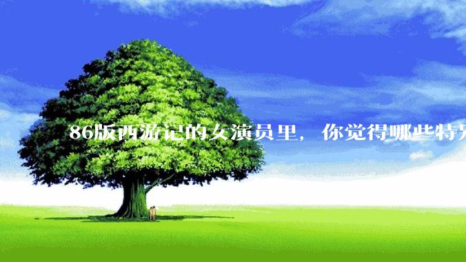 86版西游记的女演员里，你觉得哪些特别漂亮？