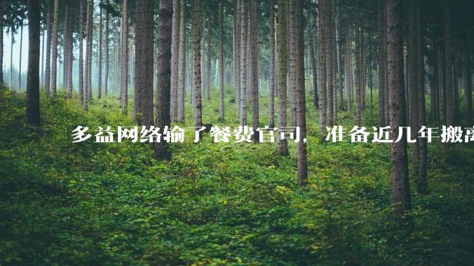 多益网络输了餐费官司，准备近几年搬离广州，你怎么看？
