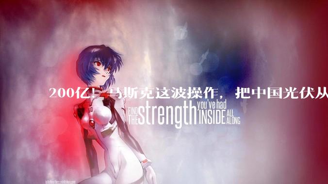 200亿！马斯克这波操作，把中国光伏从“内卷”拉向了“***”！_特斯拉_设备_美国
