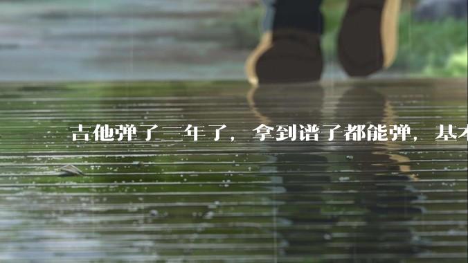 吉他弹了三年了，拿到谱子都能弹，基本的弹奏技巧都会，可没谱***不了，不会抓歌。每天该怎么练呢？