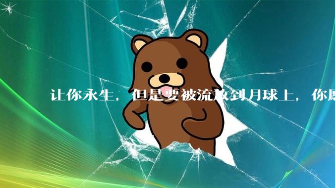 让你永生，但是要被流放到月球上，你愿意吗？