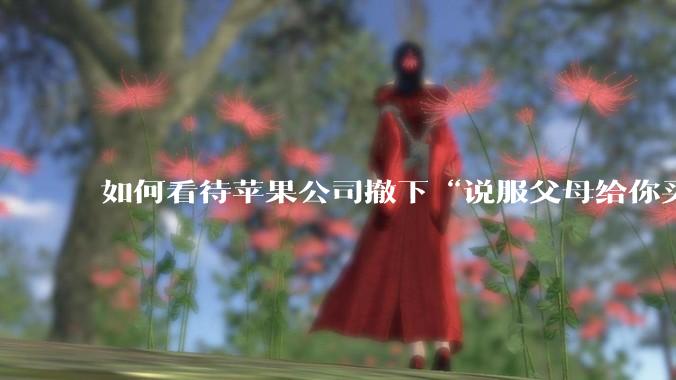 如何看待苹果公司撤下“说服父母给你买一台 Mac”的广告***，上线仅一天？