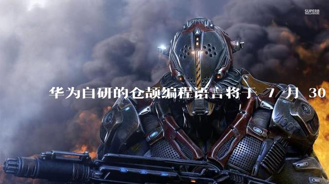华为自研的仓颉编程语言将于 7 月 30 日开源，这款语言将如何影响未来的开发趋势？